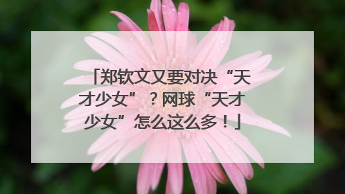 郑钦文又要对决“天才少女”？网球“天才少女”怎么这么多！