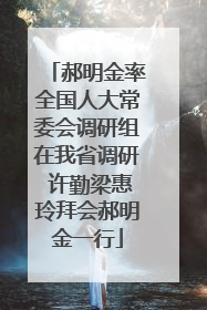 郝明金率全国人大常委会调研组在我省调研 许勤梁惠玲拜会郝明金一行