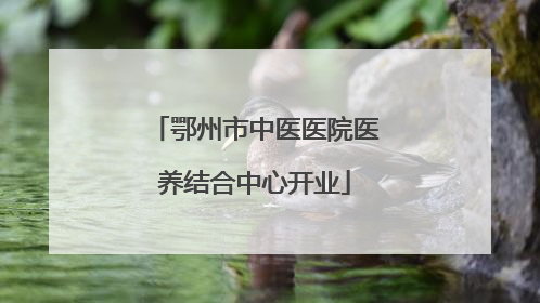 鄂州市中医医院医养结合中心开业