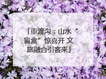 重渡沟：山水“盲盒”惊喜开 文旅融合引客来