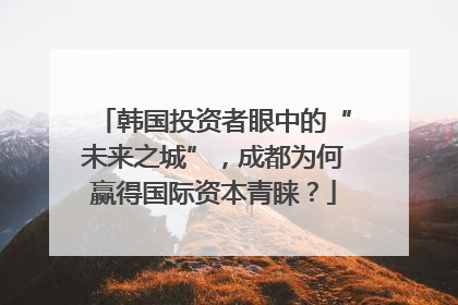 韩国投资者眼中的“未来之城”，成都为何赢得国际资本青睐？