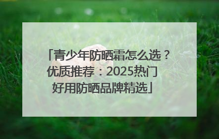 青少年防晒霜怎么选？优质推荐：2025热门好用防晒品牌精选