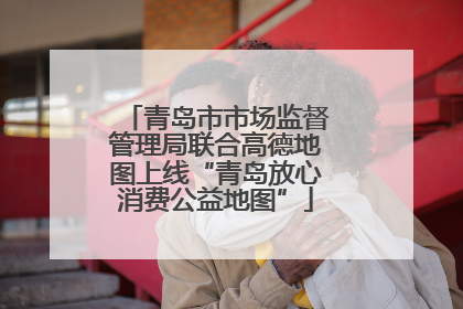 青岛市市场监督管理局联合高德地图上线“青岛放心消费公益地图”