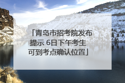 青岛市招考院发布提示 6日下午考生可到考点确认位置