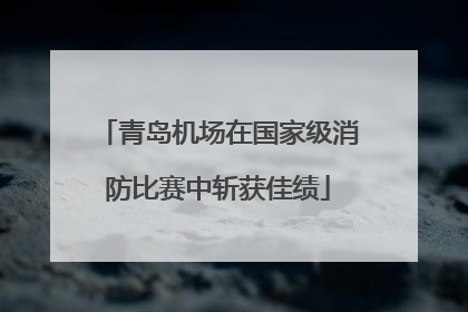 青岛机场在国家级消防比赛中斩获佳绩