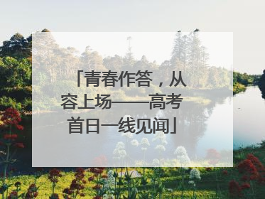 青春作答，从容上场——高考首日一线见闻