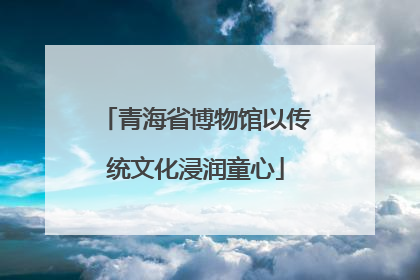 青海省博物馆以传统文化浸润童心