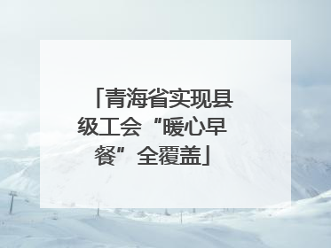 青海省实现县级工会“暖心早餐”全覆盖