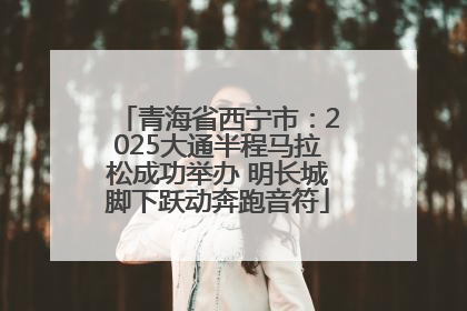 青海省西宁市：2025大通半程马拉松成功举办 明长城脚下跃动奔跑音符