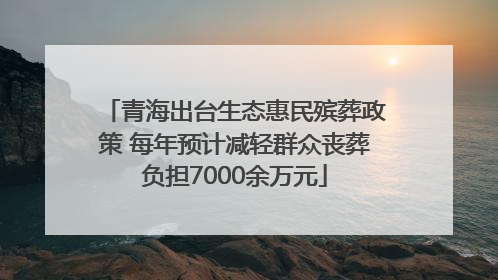 青海出台生态惠民殡葬政策 每年预计减轻群众丧葬负担7000余万元