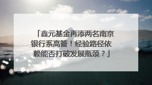 鑫元基金再添两名南京银行系高管！经验路径依赖能否打破发展瓶颈？