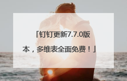钉钉更新7.7.0版本，多维表全面免费！