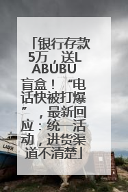 银行存款5万，送LABUBU盲盒！“电话快被打爆”，最新回应：统一活动，进货渠道不清楚