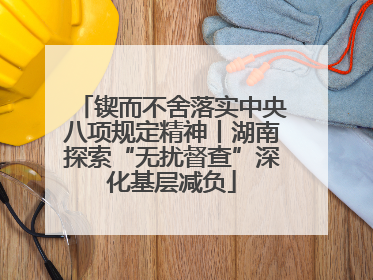 锲而不舍落实中央八项规定精神丨湖南探索“无扰督查”深化基层减负