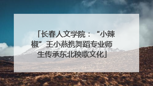 长春人文学院：“小辣椒”王小燕携舞蹈专业师生传承东北秧歌文化