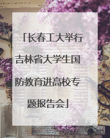 长春工大举行吉林省大学生国防教育进高校专题报告会