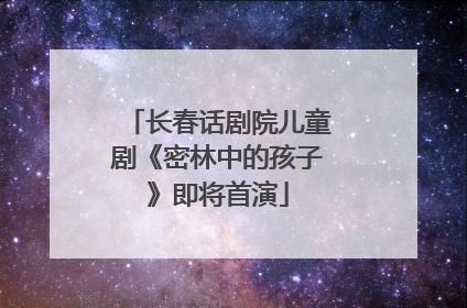 长春话剧院儿童剧《密林中的孩子》即将首演