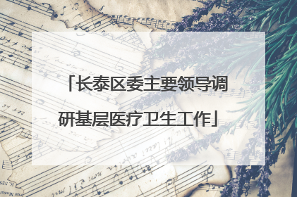 长泰区委主要领导调研基层医疗卫生工作