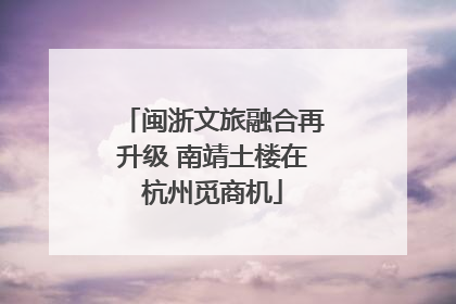 闽浙文旅融合再升级 南靖土楼在杭州觅商机