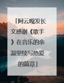 阿云嘎发长文感谢《歌手》在音乐的余温里续写热爱的篇章