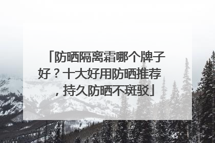 防晒隔离霜哪个牌子好？十大好用防晒推荐，持久防晒不斑驳