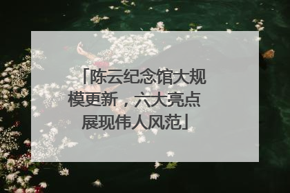 陈云纪念馆大规模更新，六大亮点展现伟人风范