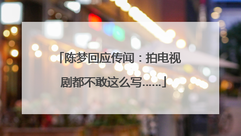 陈梦回应传闻：拍电视剧都不敢这么写……