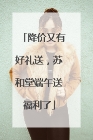 降价又有好礼送，苏和堂端午送福利了