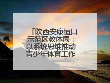 陕西安康恒口示范区教体局：以系统思维推动青少年体育工作高质量发展