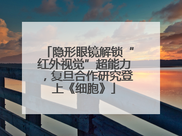 隐形眼镜解锁“红外视觉”超能力，复旦合作研究登上《细胞》