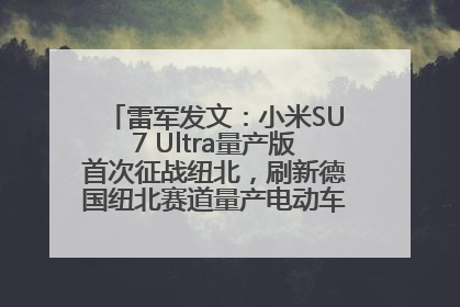 雷军发文：小米SU7 Ultra量产版首次征战纽北，刷新德国纽北赛道量产电动车圈速纪录，成为纽北史上最速量产电动车