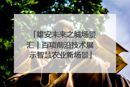 雄安未来之城场景汇｜百项前沿技术展示智慧农业新场景