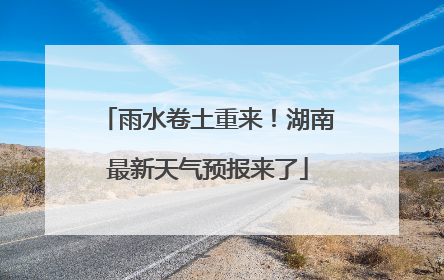 雨水卷土重来！湖南最新天气预报来了