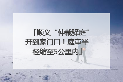 顺义“仲裁驿庭”开到家门口！庭审半径缩至5公里内