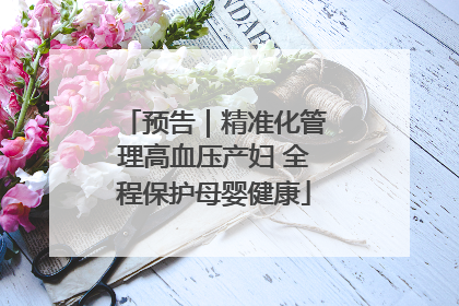 预告｜精准化管理高血压产妇 全程保护母婴健康