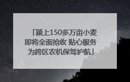 颍上150多万亩小麦即将全面抢收 贴心服务为跨区农机保驾护航