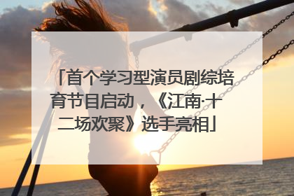 首个学习型演员剧综培育节目启动，《江南·十二场欢聚》选手亮相