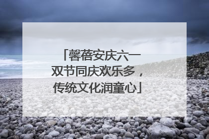 馨蓓安庆六一 双节同庆欢乐多，传统文化润童心