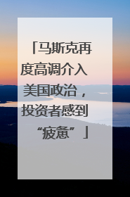 马斯克再度高调介入美国政治，投资者感到“疲惫”