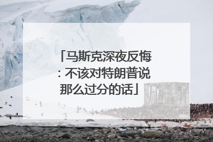 马斯克深夜反悔：不该对特朗普说那么过分的话