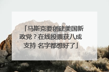 马斯克要创建美国新政党？在线投票获八成支持 名字都想好了
