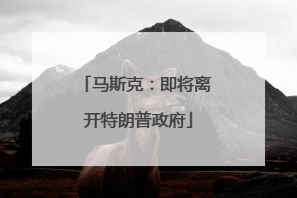 马斯克：即将离开特朗普政府