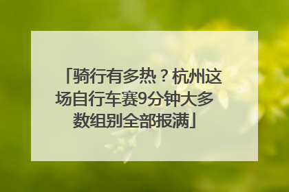 骑行有多热？杭州这场自行车赛9分钟大多数组别全部报满