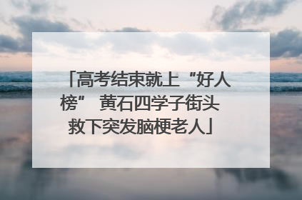 高考结束就上“好人榜” 黄石四学子街头救下突发脑梗老人