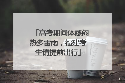 高考期间体感闷热多雷雨，福建考生请提前出行