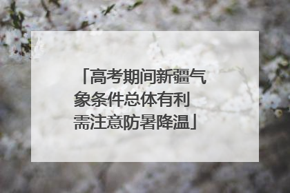 高考期间新疆气象条件总体有利 需注意防暑降温