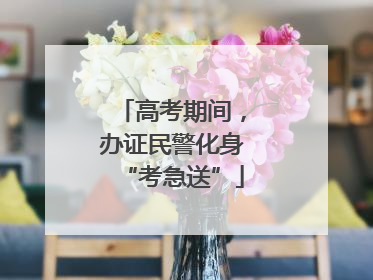 高考期间，办证民警化身“考急送”