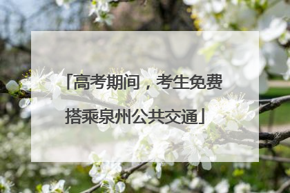高考期间，考生免费搭乘泉州公共交通