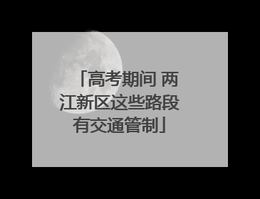 高考期间 两江新区这些路段有交通管制