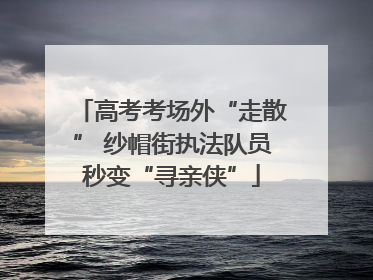 高考考场外“走散” 纱帽街执法队员秒变“寻亲侠”